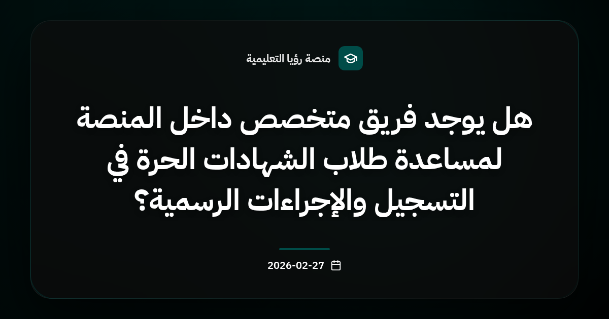 هل يوجد فريق متخصص داخل المنصة لمساعدة طلاب الشهادات الحرة في التسجيل والإجراءات الرسمية؟